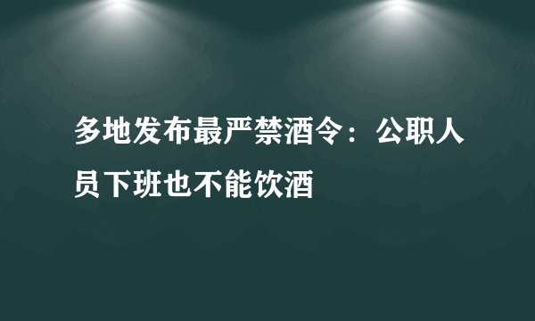 多地发布最严禁酒令：公职人员下班也不能饮酒