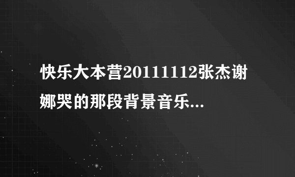 快乐大本营20111112张杰谢娜哭的那段背景音乐是什么？？