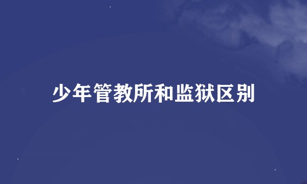 少年管教所和监狱区别