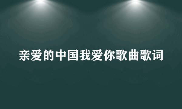 亲爱的中国我爱你歌曲歌词