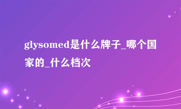 glysomed是什么牌子_哪个国家的_什么档次