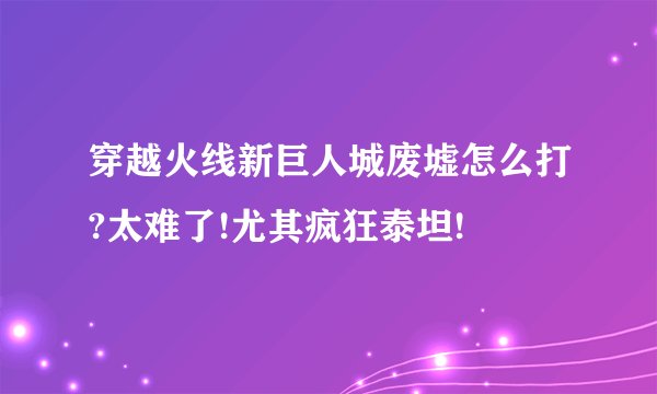 穿越火线新巨人城废墟怎么打?太难了!尤其疯狂泰坦!