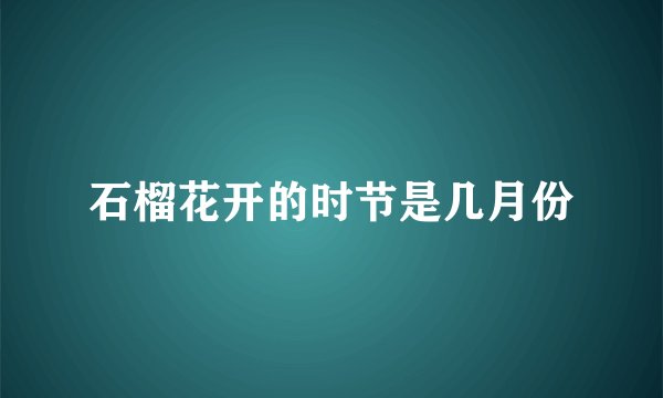 石榴花开的时节是几月份