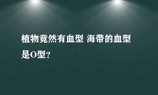 植物竟然有血型 海带的血型是O型？