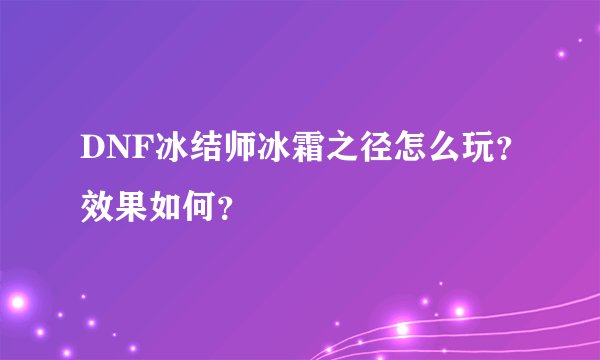 DNF冰结师冰霜之径怎么玩？效果如何？