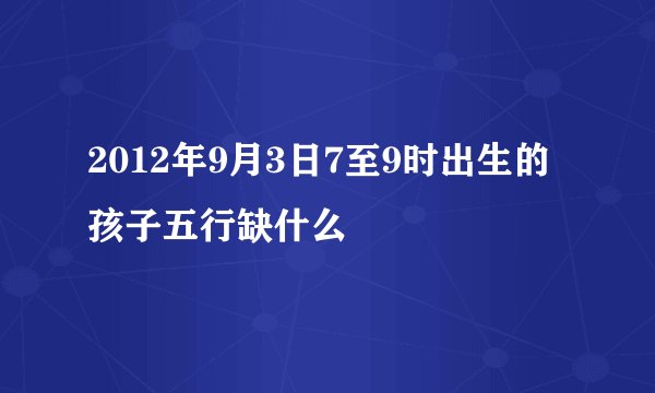2012年9月3日7至9时出生的孩子五行缺什么