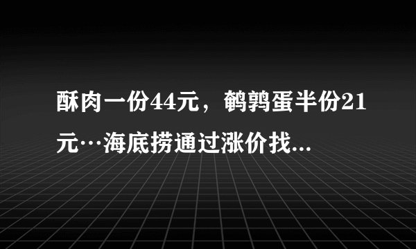 酥肉一份44元,鹌鹑蛋半份21元…海底捞通过涨价找回损失?