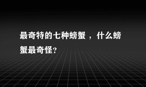 最奇特的七种螃蟹 ，什么螃蟹最奇怪？
