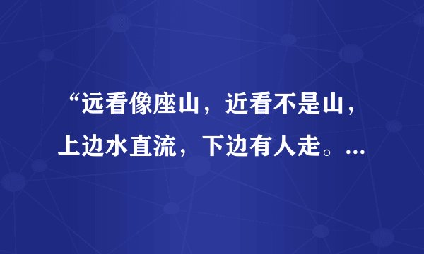 “远看像座山，近看不是山，上边水直流，下边有人走。”猜一动物：十二生肖里头的）