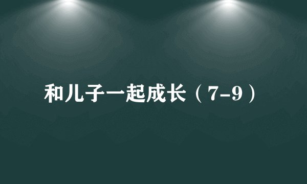 和儿子一起成长（7-9）