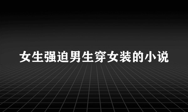 女生强迫男生穿女装的小说