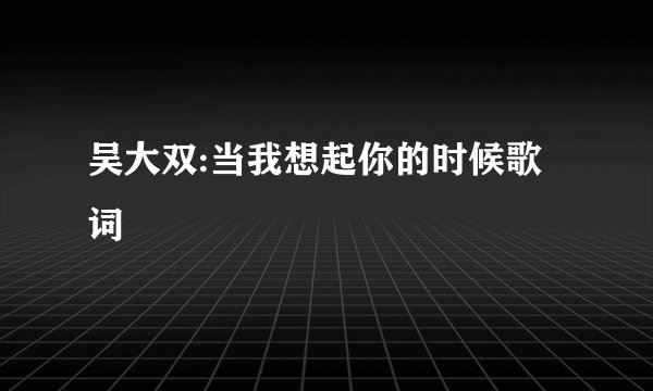 吴大双:当我想起你的时候歌词