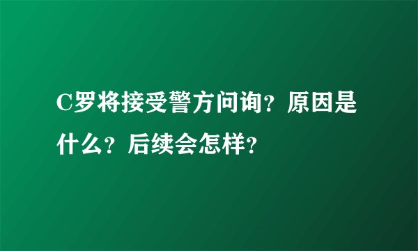 C罗将接受警方问询？原因是什么？后续会怎样？