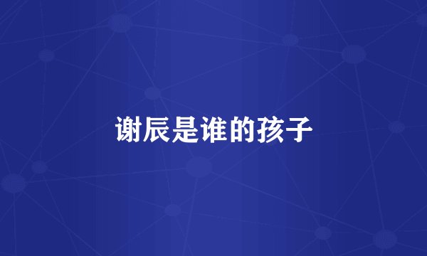 谢辰是谁的孩子