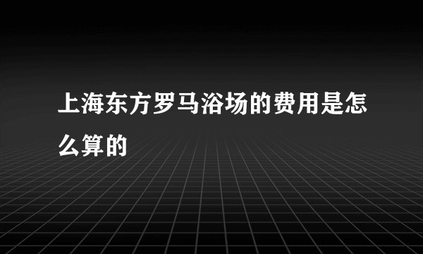 上海东方罗马浴场的费用是怎么算的