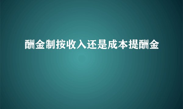 酬金制按收入还是成本提酬金