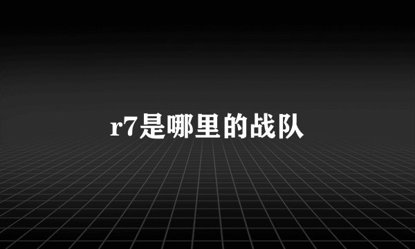 r7是哪里的战队