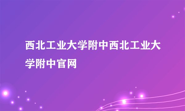 西北工业大学附中西北工业大学附中官网