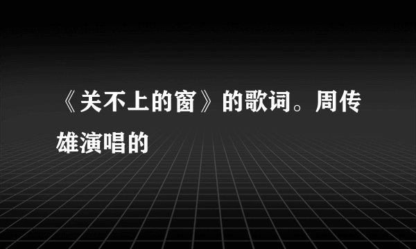 《关不上的窗》的歌词。周传雄演唱的