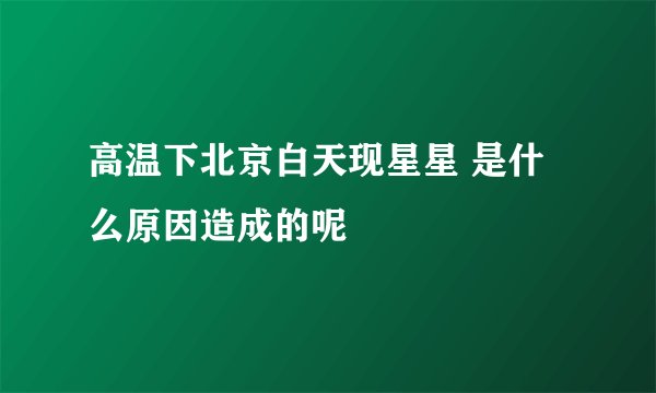 高温下北京白天现星星 是什么原因造成的呢