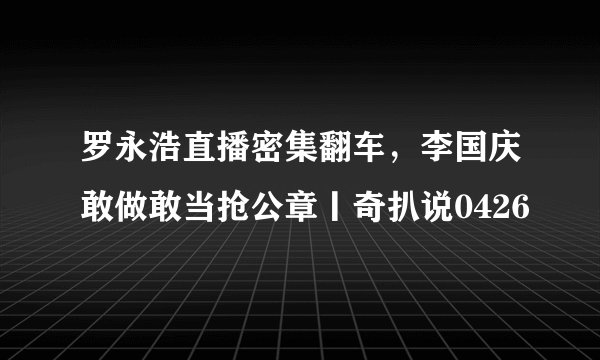 罗永浩直播密集翻车，李国庆敢做敢当抢公章丨奇扒说0426