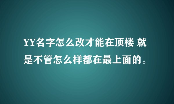 YY名字怎么改才能在顶楼 就是不管怎么样都在最上面的。