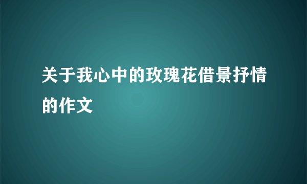 关于我心中的玫瑰花借景抒情的作文