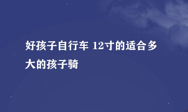 好孩子自行车 12寸的适合多大的孩子骑