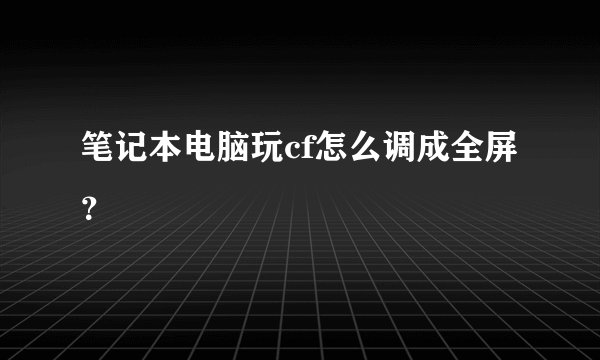 笔记本电脑玩cf怎么调成全屏？