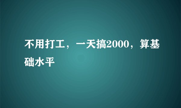 不用打工，一天搞2000，算基础水平