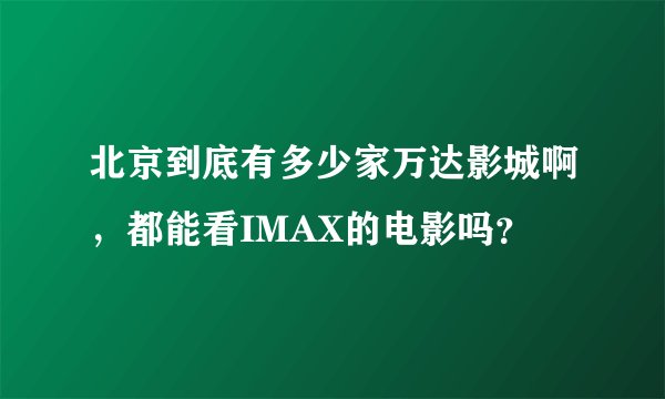 北京到底有多少家万达影城啊，都能看IMAX的电影吗？