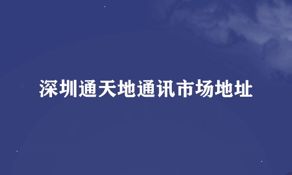 深圳通天地通讯市场地址