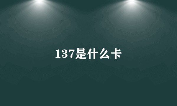 137是什么卡