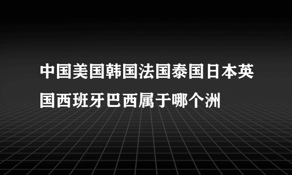 中国美国韩国法国泰国日本英国西班牙巴西属于哪个洲