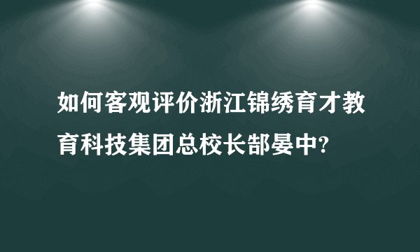 如何客观评价浙江锦绣育才教育科技集团总校长郜晏中?