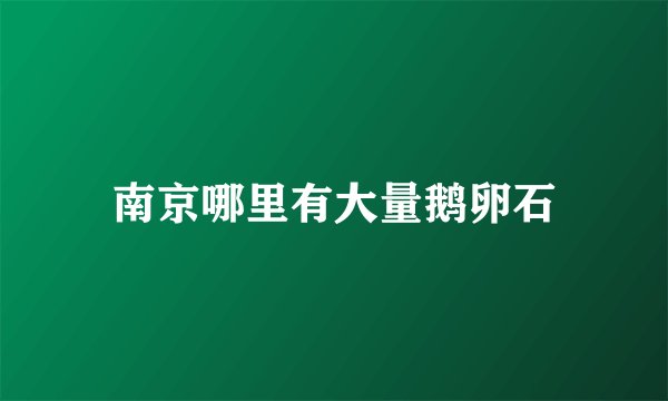 南京哪里有大量鹅卵石