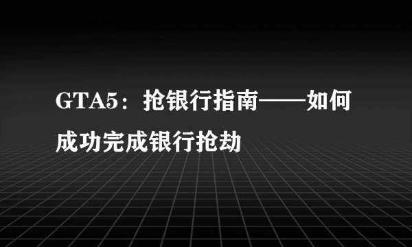 GTA5：抢银行指南——如何成功完成银行抢劫