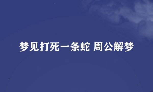 梦见打死一条蛇 周公解梦