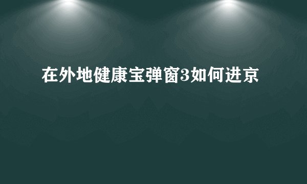在外地健康宝弹窗3如何进京