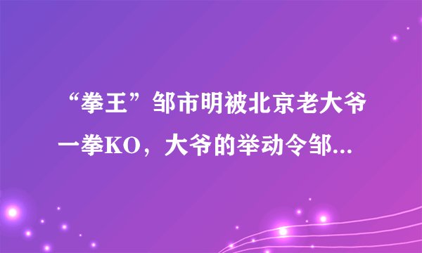 “拳王”邹市明被北京老大爷一拳KO，大爷的举动令邹市明有多措手不及？
