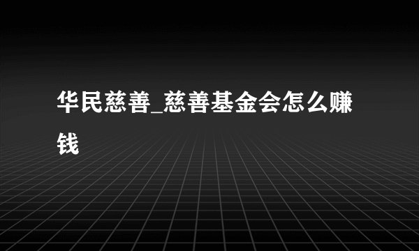 华民慈善_慈善基金会怎么赚钱