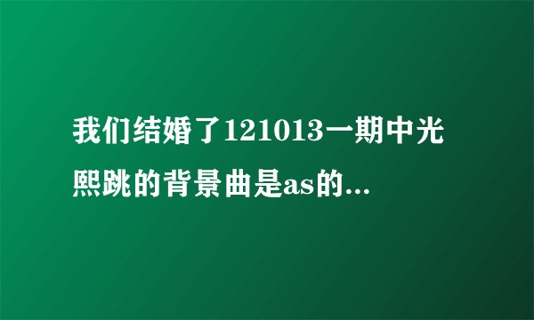 我们结婚了121013一期中光熙跳的背景曲是as的哪一首？