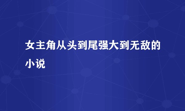 女主角从头到尾强大到无敌的小说