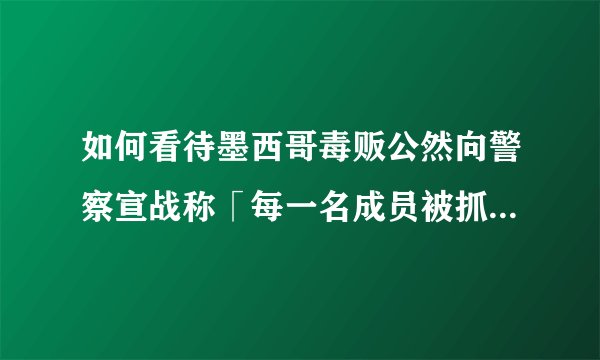 如何看待墨西哥毒贩公然向警察宣战称「每一名成员被抓就杀死2名警察」？墨西哥的毒品问题为何如此严重？
