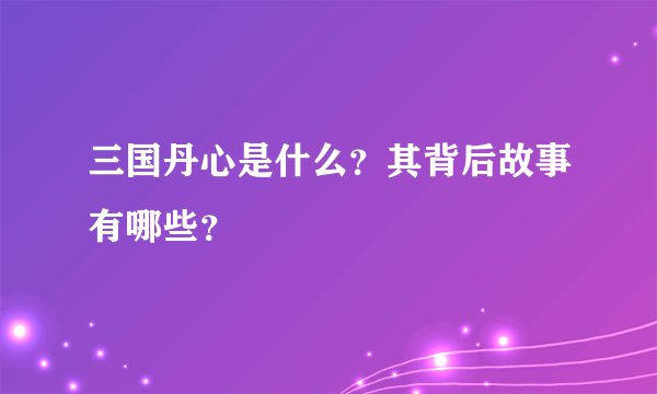 三国丹心是什么？其背后故事有哪些？