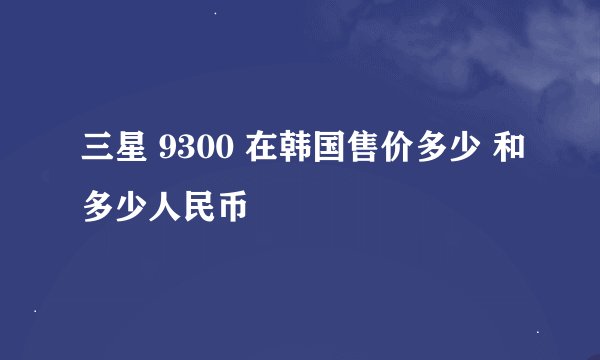 三星 9300 在韩国售价多少 和多少人民币