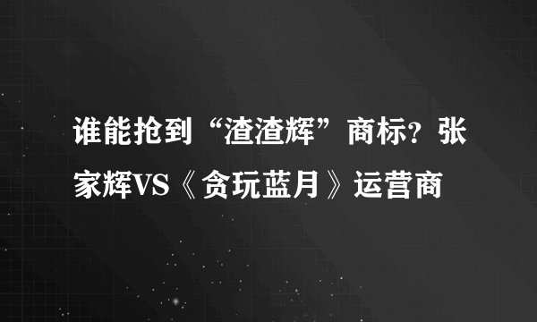 谁能抢到“渣渣辉”商标？张家辉VS《贪玩蓝月》运营商
