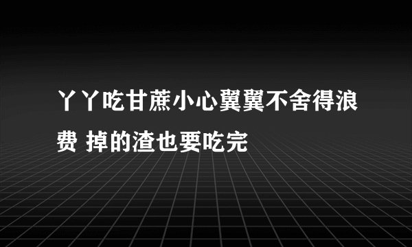 丫丫吃甘蔗小心翼翼不舍得浪费 掉的渣也要吃完