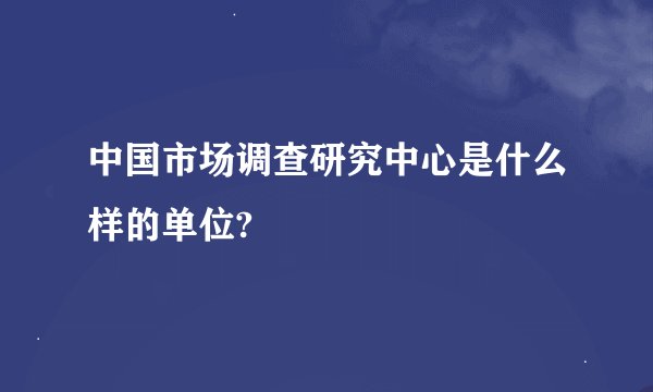 中国市场调查研究中心是什么样的单位?