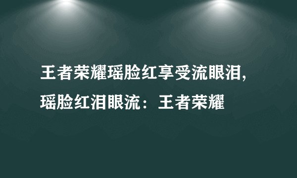 王者荣耀瑶脸红享受流眼泪,瑶脸红泪眼流：王者荣耀